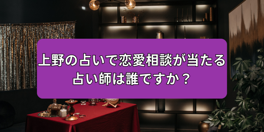 上野の占いで恋愛相談が当たる占い師は誰ですか？