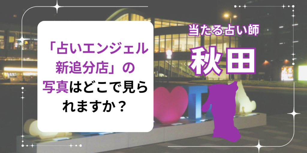 秋田市の「占いエンジェル新追分店」の写真はどこで見られますか？